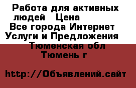 Работа для активных людей › Цена ­ 40 000 - Все города Интернет » Услуги и Предложения   . Тюменская обл.,Тюмень г.